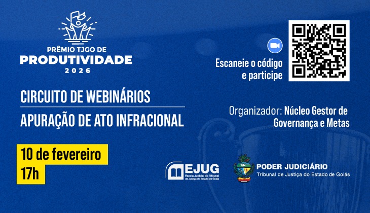 Banner digital em tons de azul, com fundo em degradê e elementos gráficos sutis. No canto superior esquerdo, há o logotipo do Prêmio TJGO de Produtividade 2026, com ícone estilizado de uma pessoa ao computador. Logo abaixo, em letras brancas, lê-se: “Circuito de Webinários – Apuração de Ato Infracional”.  À esquerda, em um retângulo amarelo com destaque, estão as informações de data e horário: “10 de fevereiro – 17h”.  No lado direito do banner, há um QR Code, acompanhado do texto: “Escaneie o código e participe”, com um pequeno ícone de câmera.  Ainda à direita, aparece o texto “Organizador: Núcleo Gestor de Governança e Metas”.  Na parte inferior, estão os logotipos da EJUG – Escola Judicial do Tribunal de Justiça do Estado de Goiás e do Poder Judiciário – Tribunal de Justiça do Estado de Goiás.  A composição é institucional, com tipografia clara e contraste adequado para leitura.