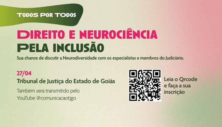 Arte gráfica institucional com fundo em degradê suave que mistura tons de verde, bege e rosa. No canto superior esquerdo, há um selo verde com a frase “Todos por Todos”.  Ao centro, em destaque, aparece o título em duas cores: “Direito e Neurociência” em rosa e “Pela Inclusão” em verde escuro. Abaixo, em letras menores, lê-se: “Sua chance de discutir a Neurodiversidade com os especialistas e membros do Judiciário.”  Mais abaixo, à esquerda, estão as informações do evento: “27/04”, seguido de “Tribunal de Justiça do Estado de Goiás”. Em seguida, o texto informa: “Também será transmitido pelo YouTube @comunicacaotjgo”.  À direita, há um QR code em preto e branco, acompanhado da frase: “Leia o Qrcode e faça a sua inscrição”.  A composição é limpa, com tipografia moderna e cores suaves, transmitindo um tom institucional e inclusivo.