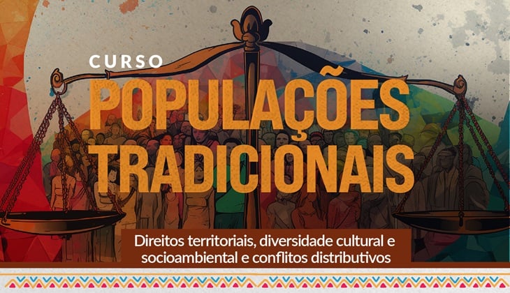 Arte de divulgação de um curso com fundo em tons terrosos, alaranjados, vermelhos e azul-esverdeados. Ao centro, há uma grande balança da Justiça, com o eixo vertical dividindo a composição e os pratos posicionados nas laterais. Ao fundo, aparecem ilustrações de diversas pessoas representando diferentes grupos sociais e culturais, reforçando a ideia de diversidade.  Na parte superior, em letras brancas menores, está a palavra "CURSO". Logo abaixo, em destaque, em grandes letras alaranjadas, lê-se: "POPULAÇÕES TRADICIONAIS". Na parte inferior, em letras brancas, está o subtítulo: "Direitos territoriais, diversidade cultural e socioambiental e conflitos distributivos".  A base da imagem é contornada por uma faixa decorativa com grafismos geométricos coloridos inspirados em padrões tradicionais, sobre uma faixa marrom. O conjunto transmite a temática da justiça, dos direitos coletivos e da valorização das populações tradicionais.
